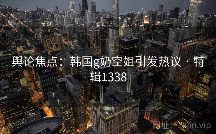 舆论焦点：韩国g奶空姐引发热议 · 特辑1338