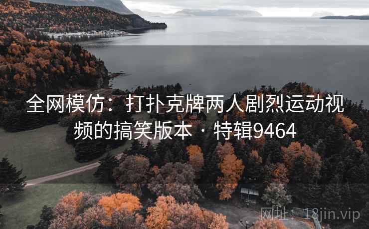 全网模仿:打扑克牌两人剧烈运动视频的搞笑版本 · 特辑9464