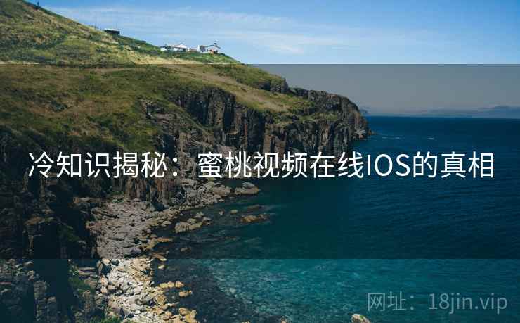 冷知识揭秘:蜜桃视频在线IOS的真相