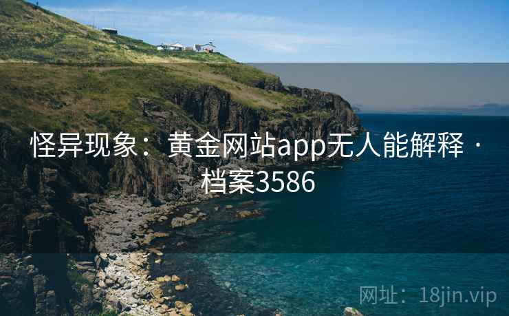 怪异现象:黄金网站app无人能解释 · 档案3586