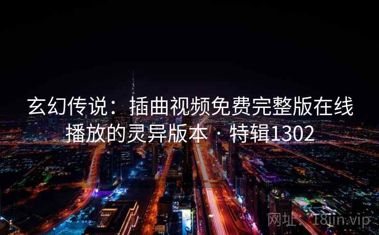 玄幻传说:插曲视频免费完整版在线播放的灵异版本 · 特辑1302