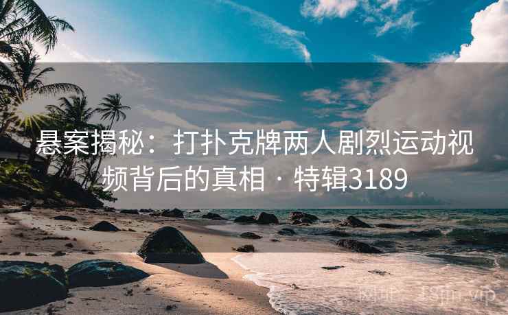 悬案揭秘:打扑克牌两人剧烈运动视频背后的真相 · 特辑3189