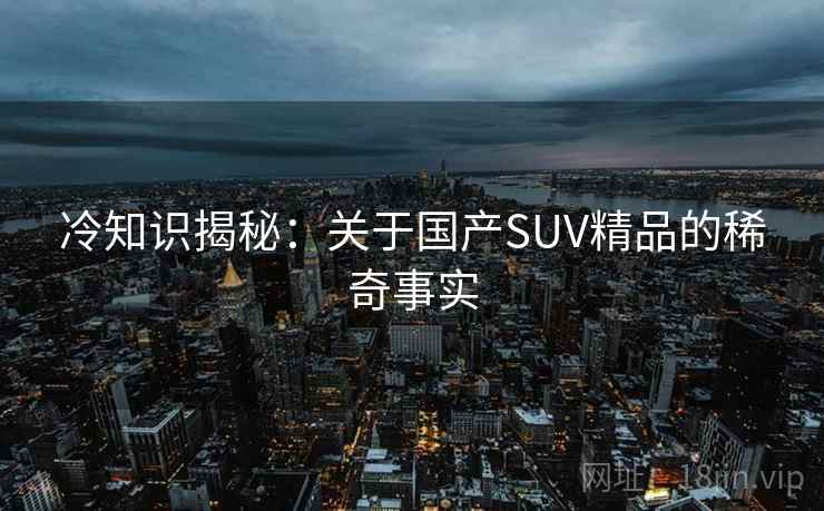 冷知识揭秘:关于国产SUV精品的稀奇事实