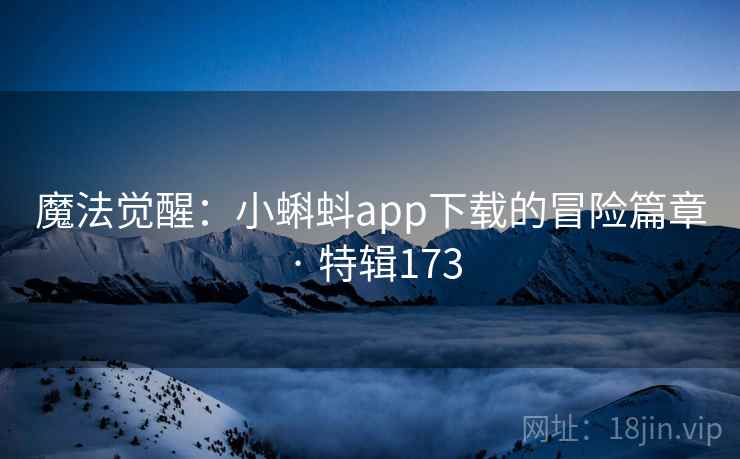 魔法觉醒:小蝌蚪app下载的冒险篇章 · 特辑173