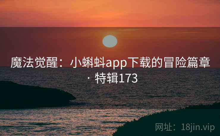 魔法觉醒:小蝌蚪app下载的冒险篇章 · 特辑173