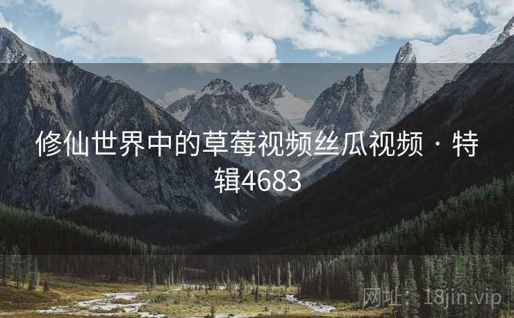 修仙世界中的草莓视频丝瓜视频 · 特辑4683