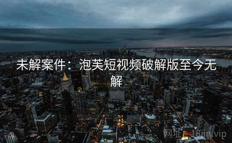 未解案件：泡芙短视频破解版至今无解
