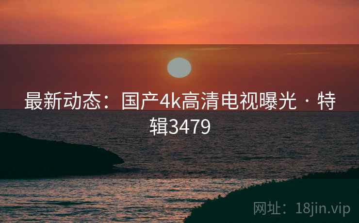 最新动态:国产4k高清电视曝光 · 特辑3479