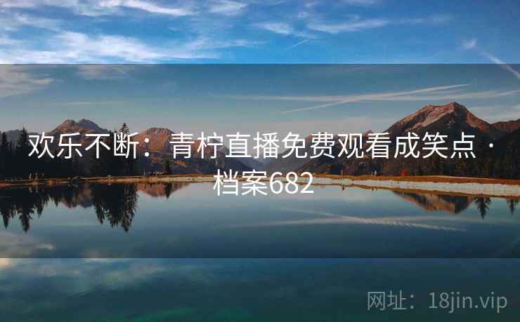 欢乐不断:青柠直播免费观看成笑点 · 档案682