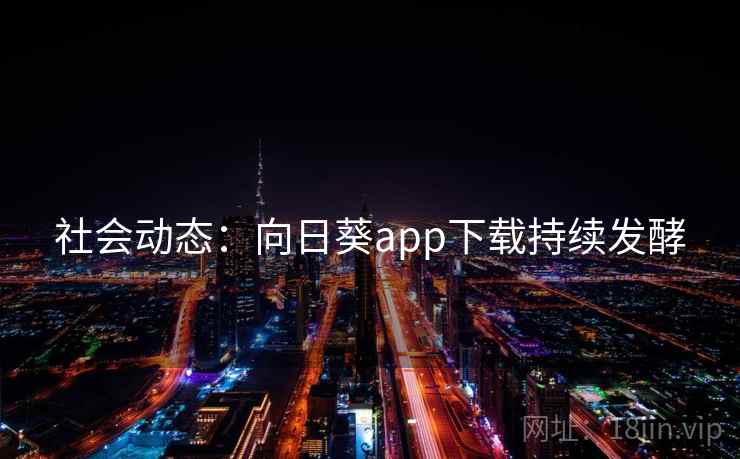 社会动态:向日葵app下载持续发酵