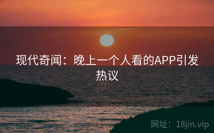 现代奇闻：晚上一个人看的APP引发热议