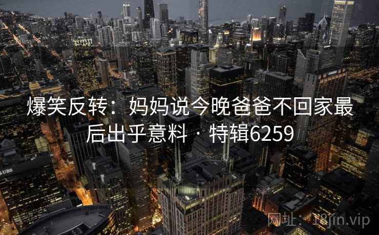 爆笑反转:妈妈说今晚爸爸不回家最后出乎意料 · 特辑6259