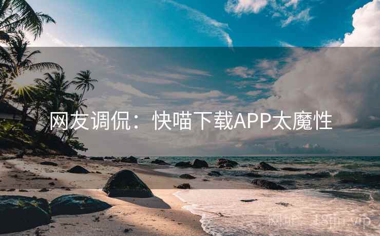 网友调侃:快喵下载APP太魔性