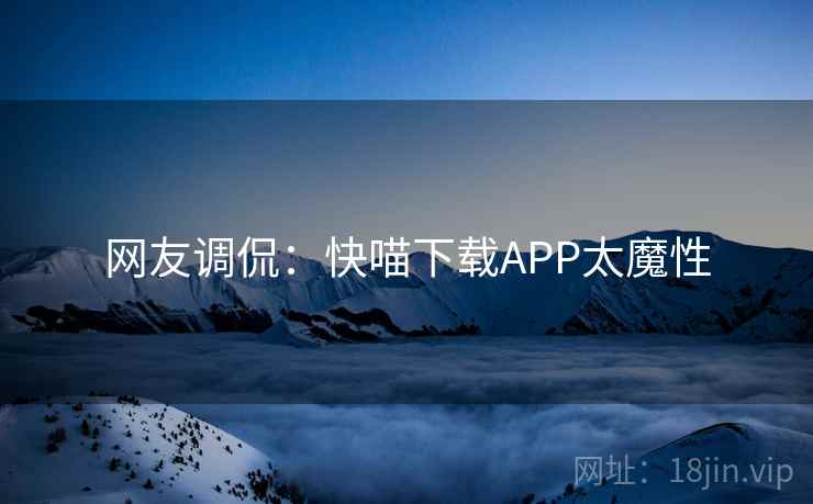 网友调侃:快喵下载APP太魔性