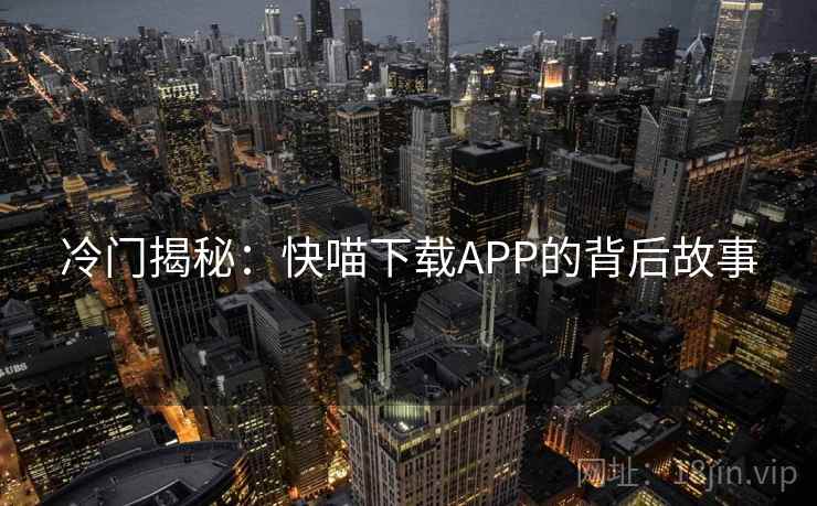 冷门揭秘：快喵下载APP的背后故事