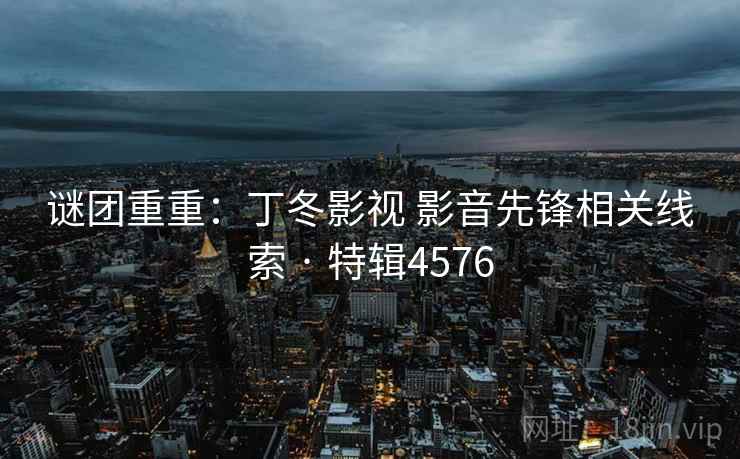 谜团重重:丁冬影视 影音先锋相关线索 · 特辑4576 第1张 谜团重重:丁冬影视 影音先锋相关线索 · 特辑4576 第1张
