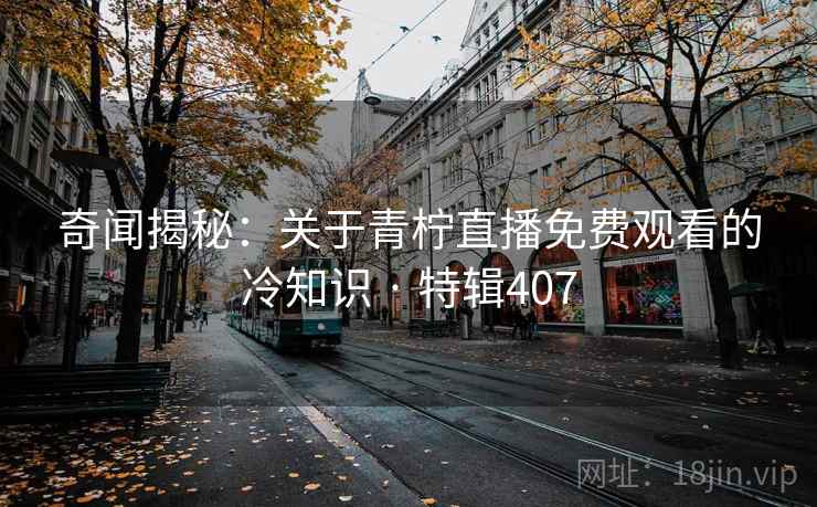 奇闻揭秘:关于青柠直播免费观看的冷知识 · 特辑407