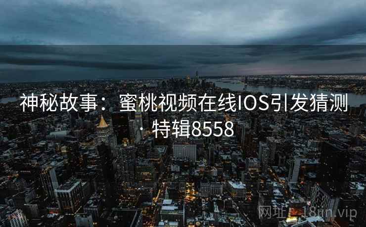 神秘故事:蜜桃视频在线IOS引发猜测 · 特辑8558