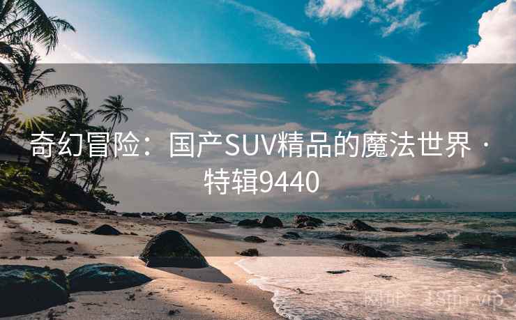 奇幻冒险:国产SUV精品的魔法世界 · 特辑9440
