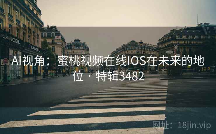 AI视角：蜜桃视频在线IOS在未来的地位 · 特辑3482