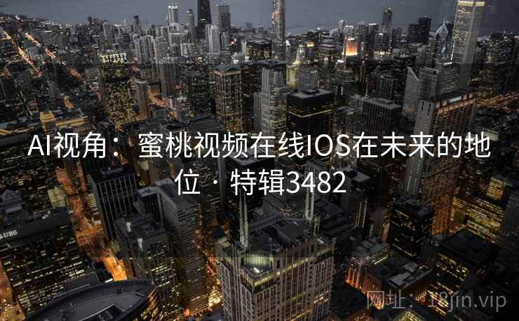 AI视角：蜜桃视频在线IOS在未来的地位 · 特辑3482