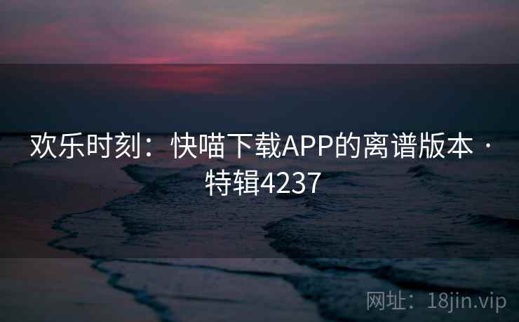 欢乐时刻：快喵下载APP的离谱版本 · 特辑4237