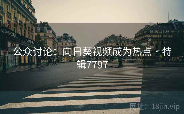 公众讨论：向日葵视频成为热点 · 特辑7797